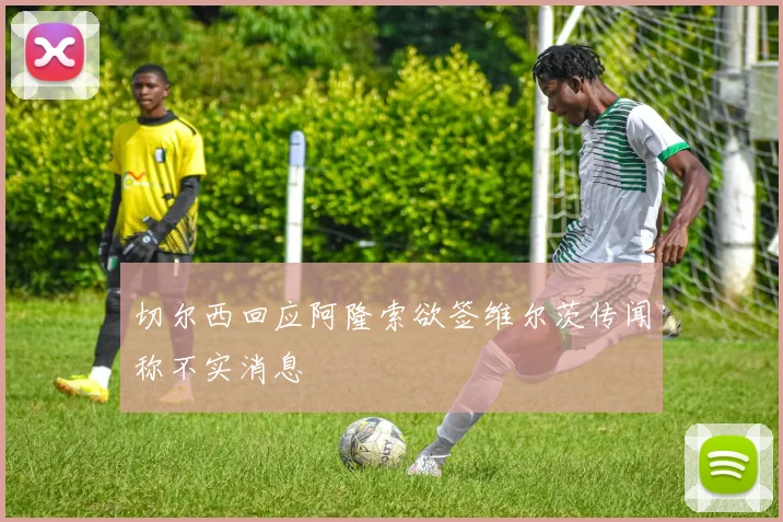 切尔西回应阿隆索欲签维尔茨传闻称不实消息