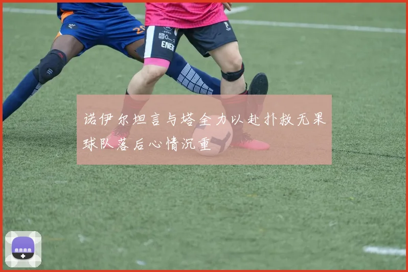 诺伊尔坦言与塔全力以赴扑救无果球队落后心情沉重