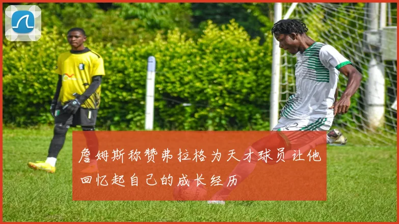 詹姆斯称赞弗拉格为天才球员让他回忆起自己的成长经历