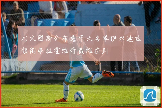 尤文图斯公布意甲大名单伊尔迪兹领衔弗拉霍维奇戴维在列