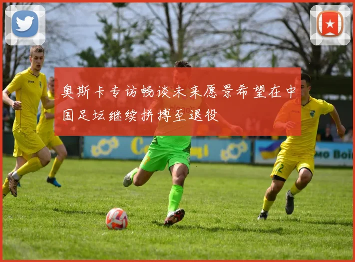 奥斯卡专访畅谈未来愿景希望在中国足坛继续拼搏至退役