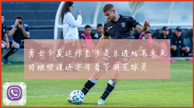 勇士今夏运作首步是乐透结果未来将继续追逐字母哥等明星球员