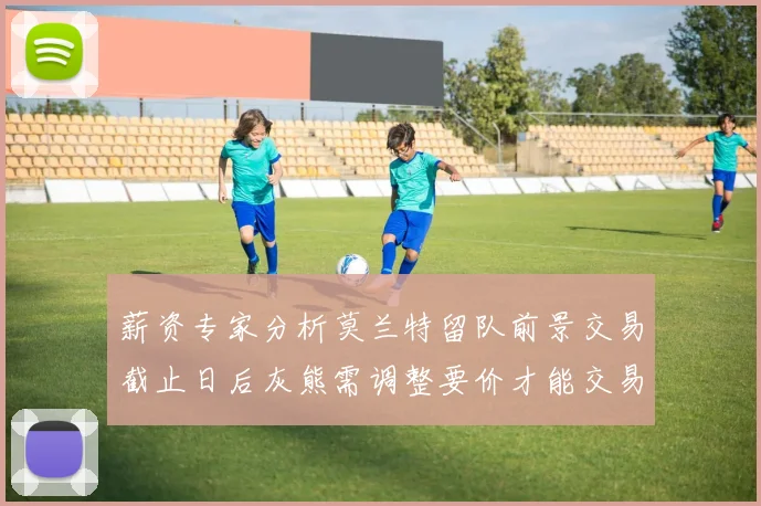 薪资专家分析莫兰特留队前景交易截止日后灰熊需调整要价才能交易