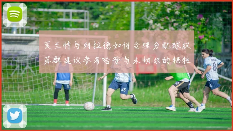 莫兰特与利拉德如何合理分配球权苏群建议参考哈登与米切尔的牺牲精神