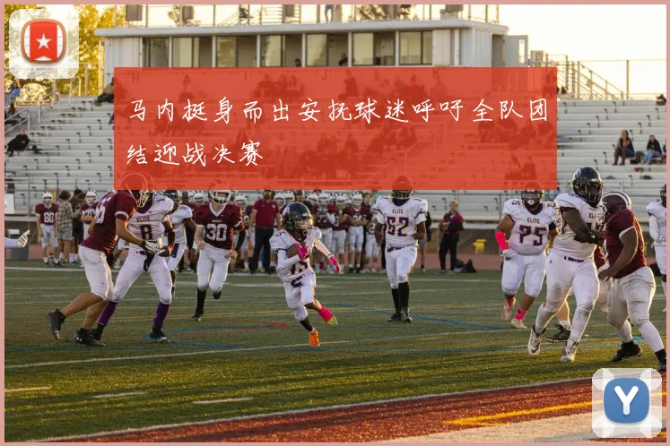 马内挺身而出安抚球迷呼吁全队团结迎战决赛