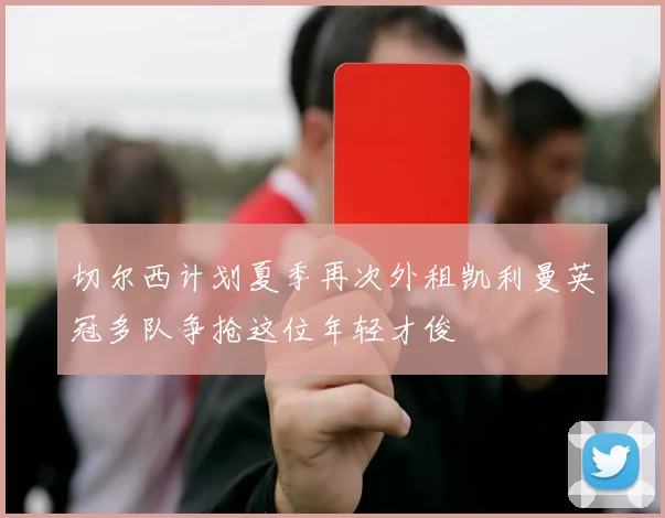 切尔西计划夏季再次外租凯利曼英冠多队争抢这位年轻才俊