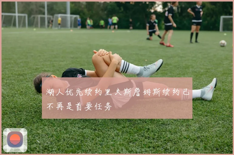 湖人优先续约里夫斯詹姆斯续约已不再是首要任务