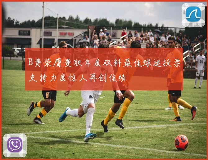 B费荣膺曼联年度双料最佳球迷投票支持力度惊人再创佳绩