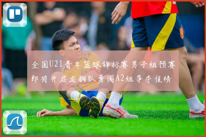 全国U21青年篮球锦标赛男子组预赛即将开启龙狮队勇闯A2组争夺佳绩