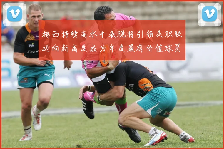 梅西持续高水平表现将引领美职联迈向新高度成为年度最有价值球员