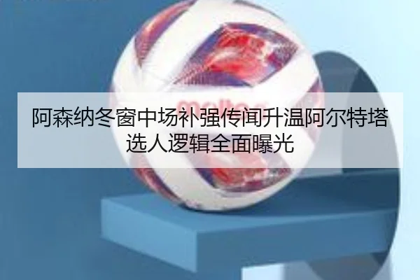 阿森纳冬窗中场补强传闻升温阿尔特塔选人逻辑全面曝光（ManBetX）